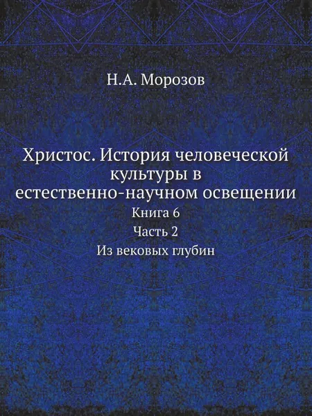 Обложка книги Христос. История человеческой культуры в естественно-научном освещении. Книга 6. Часть 2. Из вековых глубин, Н. А. Морозов