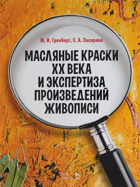 Обложка книги Масляные краски XX века и экспертиза произведений живописи. Состав, открытие, коммерческое производство и исследование красок, Гренберг Ю.И., Писарева С.А.