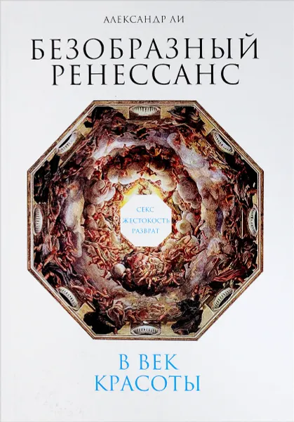 Обложка книги Безобразный Ренессанс. Секс, жестокость, разврат в век красоты, Александр Ли