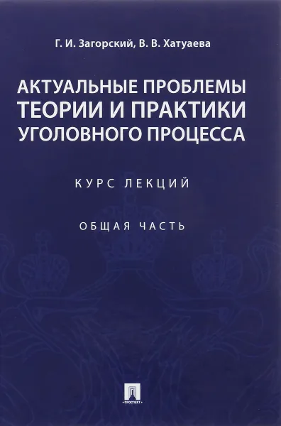 Обложка книги Актуальные проблемы теории и практики уголовного процесса. Курс лекций. Общая часть, Г. И. Загорский , В. В. Хатуаева