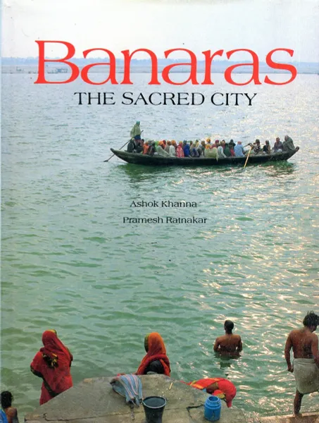 Обложка книги Banaras. The Sacred Сity, Ashok Khanna, Pramesh Ratnakar