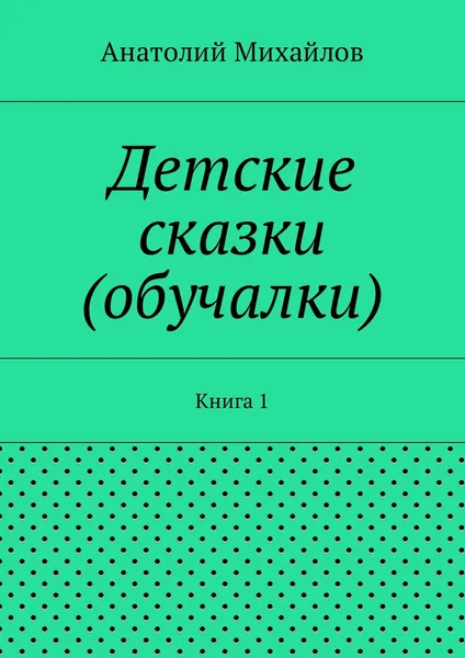 Обложка книги Детские сказки (обучалки). Книга 1, Михайлов Анатолий Евгеньевич