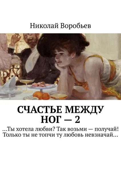 Обложка книги Счастье между ног — 2. …Ты хотела любви? Так возьми — получай! Только ты не топчи ту любовь невзначай…, Воробьев Николай