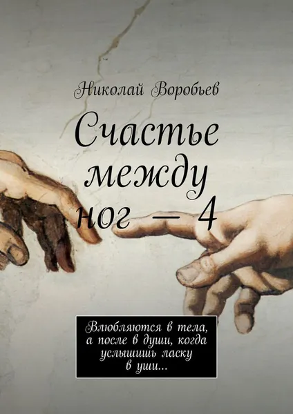 Обложка книги Счастье между ног — 4. Влюбляются в тела, а после в души, когда услышишь ласку в уши..., Воробьев Николай