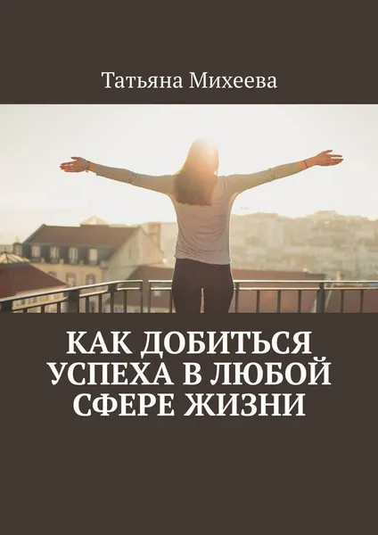 Обложка книги Как добиться успеха в любой сфере жизни, Михеева Татьяна