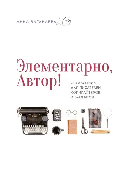 Обложка книги Элементарно, Автор!. Справочник для писателей, копирайтеров и блогеров, Анна Баганаева & Co Анна Баганаева & Co