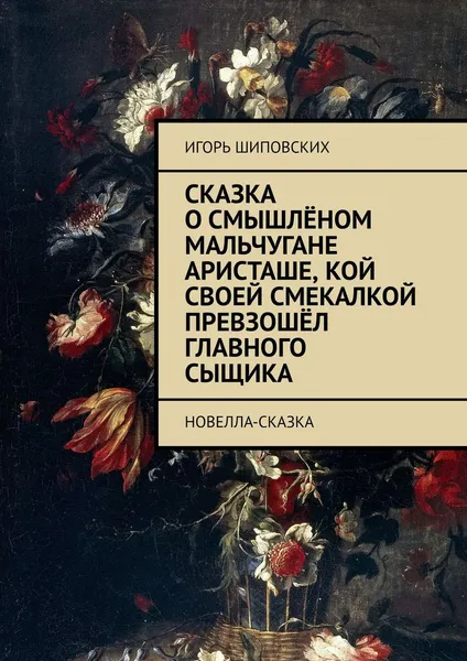 Обложка книги Сказка о смышлёном мальчугане Аристаше, кой своей смекалкой превзошёл главного сыщика. Новелла-сказка, Шиповских Игорь Дасиевич