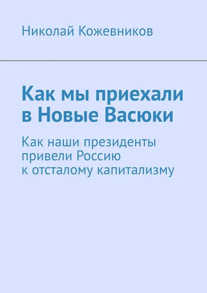 Обложка книги Как мы приехали в Новые Васюки. Как наши президенты привели Россию к отсталому капитализму, Кожевников Николай