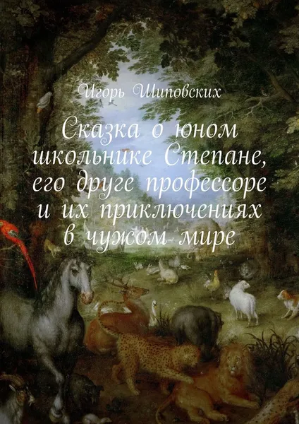 Обложка книги Сказка о юном школьнике Степане, его друге профессоре и их приключениях в чужом мире. Новелла-сказка, Шиповских Игорь Дасиевич