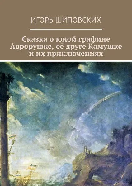 Обложка книги Сказка о юной графине Аврорушке, её друге Камушке и их приключениях. Новелла-сказка, Шиповских Игорь Дасиевич