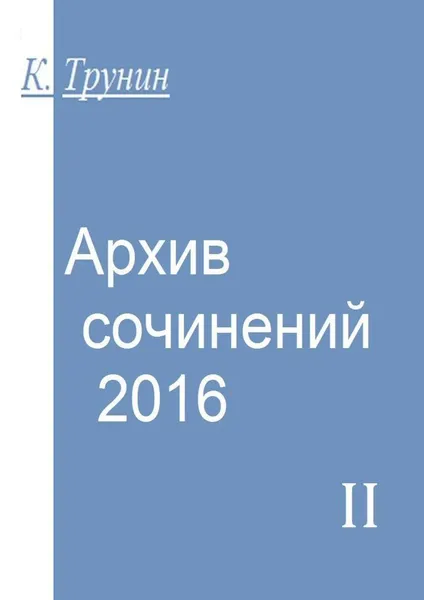Обложка книги Архив сочинений — 2016. Часть II, Трунин Константин