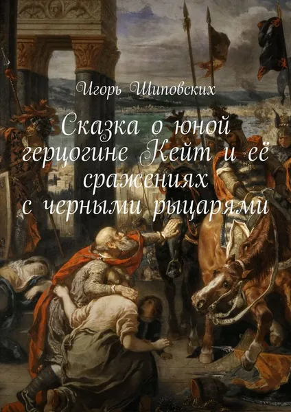 Обложка книги Сказка о юной герцогине Кейт и её сражениях с черными рыцарями. Новелла-сказка, Шиповских Игорь Дасиевич