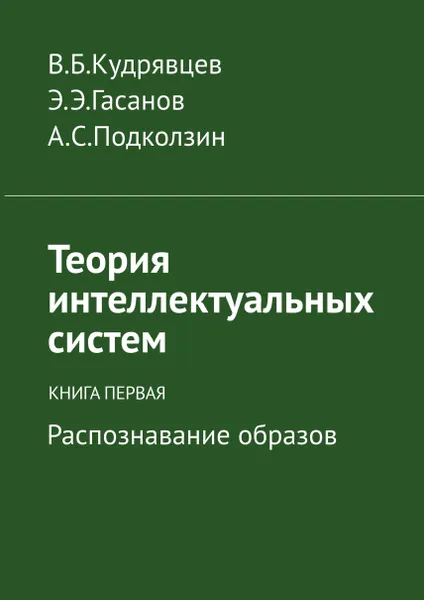 Обложка книги Теория интеллектуальных систем. Книга первая. Распознавание образов, Гасанов Эльяр Эльдарович; Кудрявцев Валерий Борисович; Подколзин Александр Сергеевич