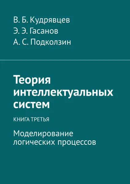 Обложка книги Теория интеллектуальных систем. Книга третья. Моделирование логических процессов, Гасанов Эльяр Эльдарович; Кудрявцев Валерий Борисович; Подколзин Александр Сергеевич