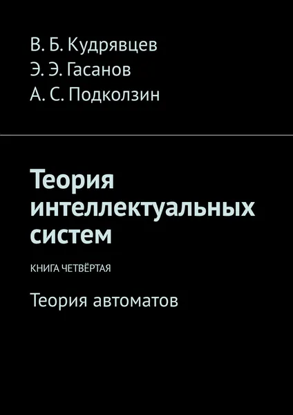 Обложка книги Теория интеллектуальных систем. Книга четвертая. Теория автоматов, Гасанов Эльяр Эльдарович; Кудрявцев Валерий Борисович; Подколзин Александр Сергеевич