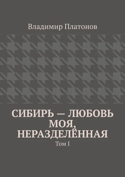 Обложка книги Сибирь – любовь моя, неразделённая. Том I, Платонов Владимир