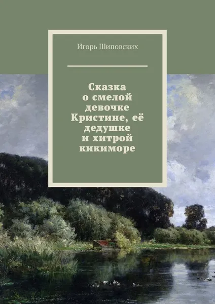 Обложка книги Сказка о смелой девочке Кристине, её дедушке и хитрой кикиморе. Новелла-сказка, Шиповских Игорь Дасиевич