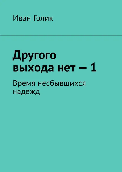 Обложка книги Другого выхода нет — 1. Время несбывшихся надежд, Голик Иван