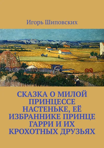 Обложка книги Сказка о милой принцессе Настеньке, её избраннике принце Гарри и их крохотных друзьях. Новелла-сказка, Шиповских Игорь Дасиевич