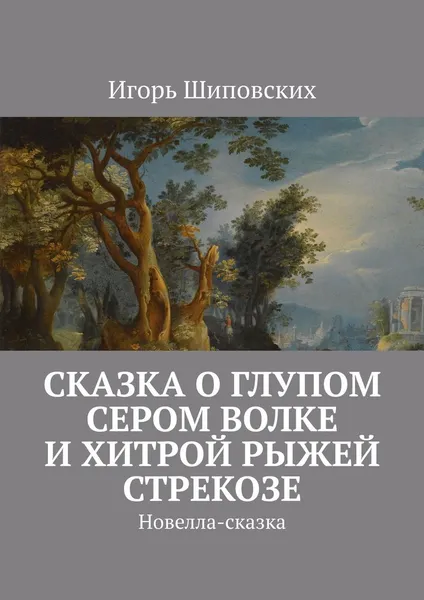 Обложка книги Сказка о глупом сером Волке и хитрой рыжей Стрекозе. Новелла-сказка, Шиповских Игорь Дасиевич