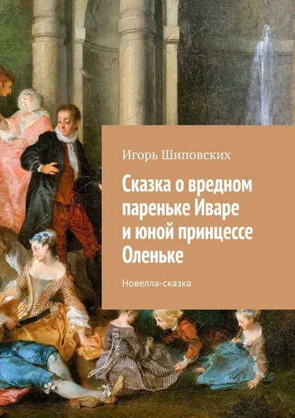 Обложка книги Сказка о вредном пареньке Иваре и юной принцессе Оленьке. Новелла-сказка, Шиповских Игорь Дасиевич