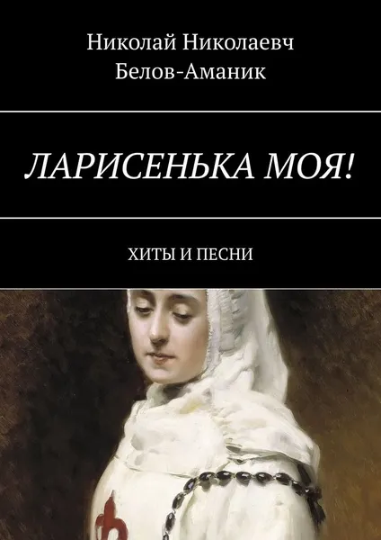 Обложка книги Ларисенька моя!. Хиты и песни, Белов-Аманик Николай Николаевч