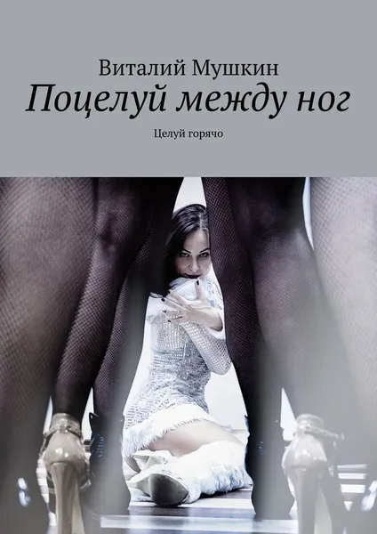 Обложка книги Поцелуй между ног. Целуй горячо, Мушкин Виталий