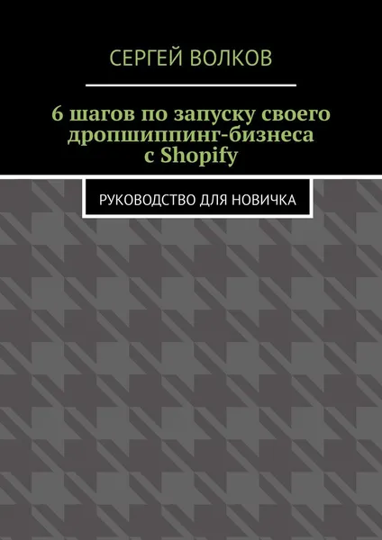 Обложка книги 6 шагов по запуску своего дропшиппинг-бизнеса с Shopify. Руководство для новичка, Волков Сергей