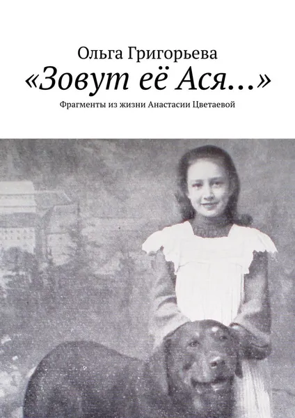 Обложка книги «Зовут её Ася...». Фрагменты из жизни Анастасии Цветаевой, Григорьева Ольга