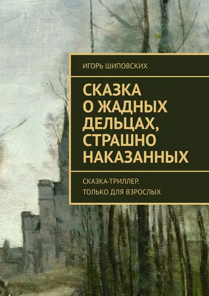 Обложка книги Сказка о жадных дельцах, страшно наказанных. Сказка-триллер. Только для взрослых, Шиповских Игорь Дасиевич