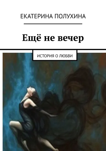 Обложка книги Ещё не вечер. История о любви, Полухина Екатерина Ивановна