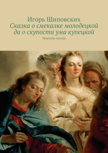 Обложка книги Сказка о смекалке молодецкой да о скупости ума купецкой. Новелла-сказка, Шиповских Игорь Дасиевич