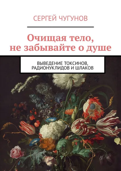 Обложка книги Очищая тело, не забывайте о душе. Выведение токсинов, радионуклидов и шлаков, Чугунов Сергей