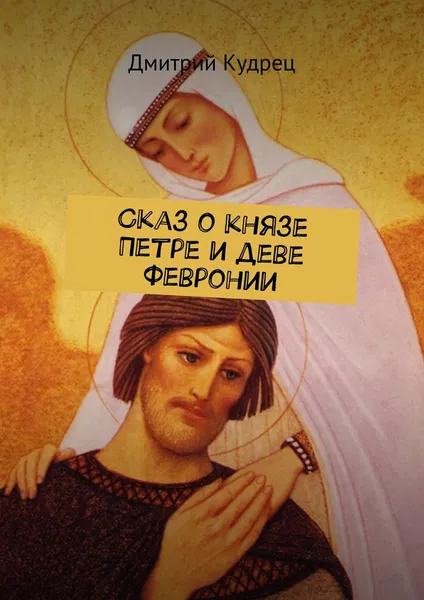 Обложка книги Сказ о князе Петре и деве Февронии, Кудрец Дмитрий