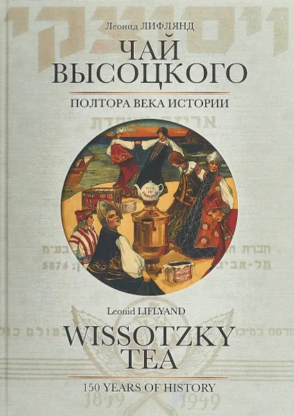 Обложка книги Чай Высоцкого. Полтора века истории / Wissotzky Tea: 150 Years of History, Л. И. Лифлянд