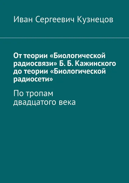 Обложка книги От теории «Биологической радиосвязи» Б. Б. Кажинского до теории «Биологической радиосети». По тропам двадцатого века, Кузнецов Иван Сергеевич