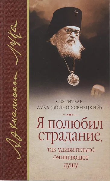 Обложка книги Я полюбил страдание, так удивительно очищающее душу, Святитель Лука Крымский (Войно-Ясенецкий)