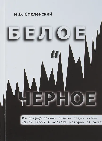 Обложка книги Белое и черное Иллюстрированная энциклопедия жизни одной семьи в зеркале истории ХХ века, М. Б. Смоленский