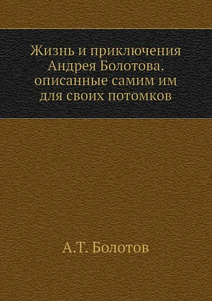 Обложка книги Жизнь и приключения Андрея Болотова. Описанные самим им для своих потомков. Том 1, А. Т. Болотов