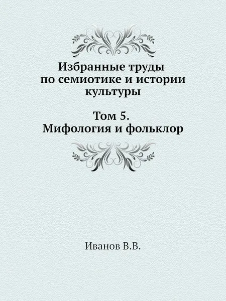 Обложка книги Избранные труды по семиотике и истории культуры. Том 5. Мифология и фольклор, В. В. Иванов