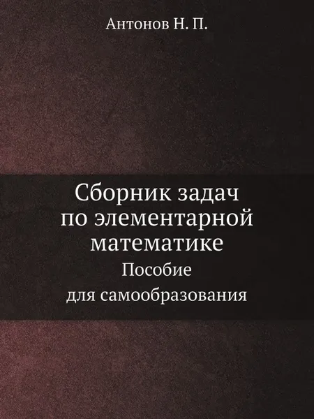 Обложка книги Сборник задач по элементарной математике. Пособие для самообразования, Н.П. Антонов