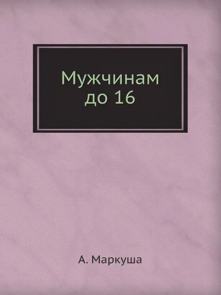 Обложка книги Мужчинам до 16, А. Маркуша