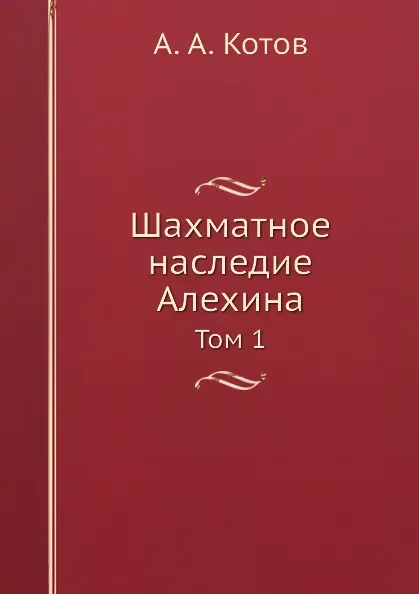 Обложка книги Шахматное наследие Алехина. Том 1, А.А. Котов