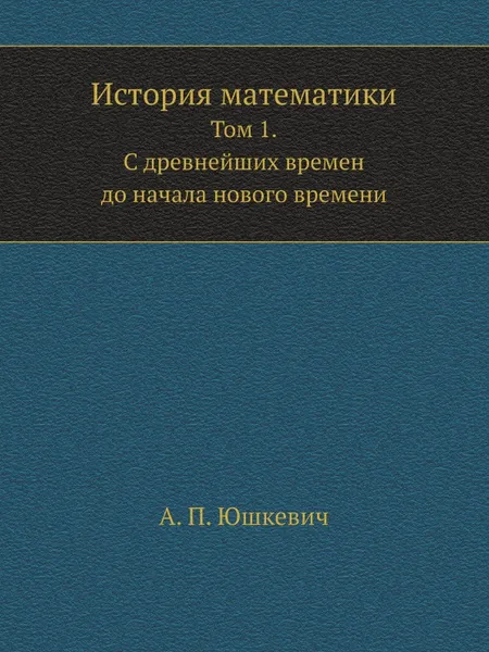 Обложка книги История математики. Том 1. С древнейших времен до начала нового времени, А.П. Юшкевич