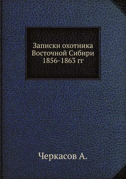 Обложка книги Записки охотника Восточной Сибири 1856-1863 гг., А. Черкасов