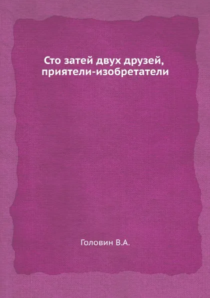 Обложка книги Сто затей двух друзей, приятели-изобретатели, В.А. Головин