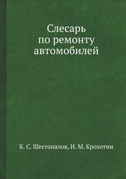 Обложка книги Слесарь по ремонту автомобилей, К.С. Шестопалов, И.М. Крохотин