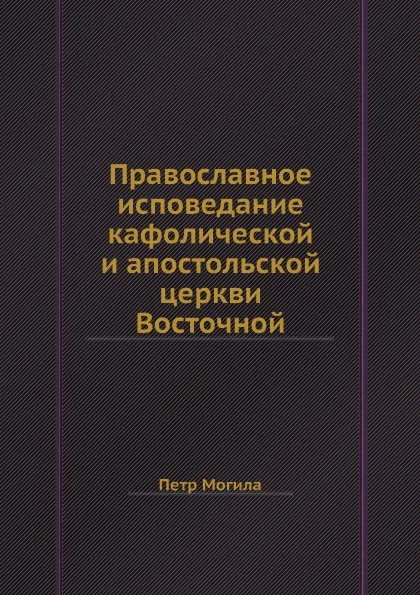 Обложка книги Православное исповедание кафолической и апостольской церкви Восточной, Петр Могила