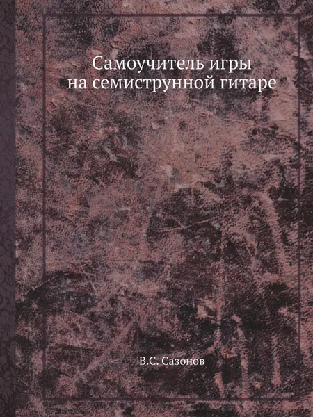 Обложка книги Самоучитель игры на семиструнной гитаре, В.С. Сазонов