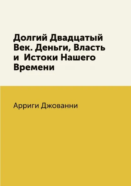 Обложка книги Долгий Двадцатый Век. Деньги, Власть и  Истоки Нашего Времени, Арриги Джованни